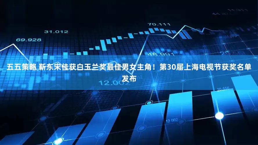 五五策略 靳东宋佳获白玉兰奖最佳男女主角！第30届上海电视节获奖名单发布