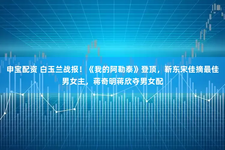 申宝配资 白玉兰战报！《我的阿勒泰》登顶，靳东宋佳摘最佳男女主，蒋奇明蒋欣夺男女配