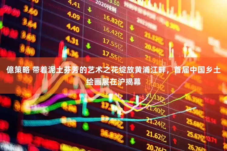 億策略 带着泥土芬芳的艺术之花绽放黄浦江畔，首届中国乡土绘画展在沪揭幕