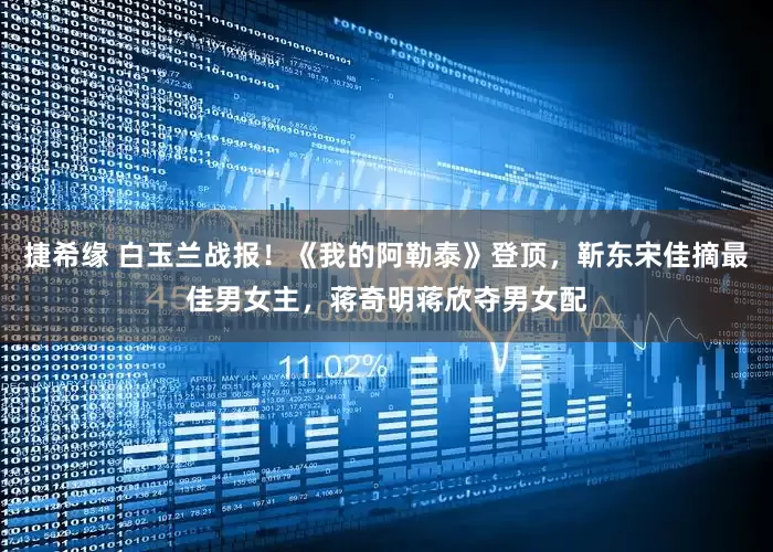 捷希缘 白玉兰战报！《我的阿勒泰》登顶，靳东宋佳摘最佳男女主，蒋奇明蒋欣夺男女配
