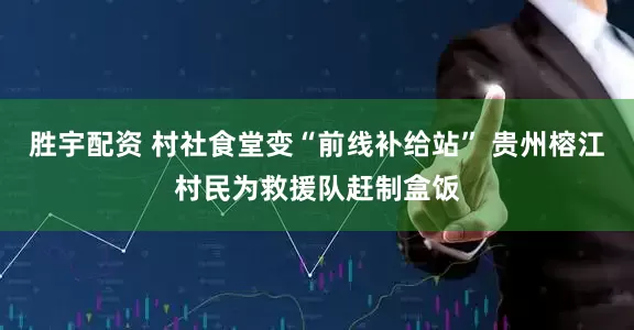 胜宇配资 村社食堂变“前线补给站” 贵州榕江村民为救援队赶制盒饭