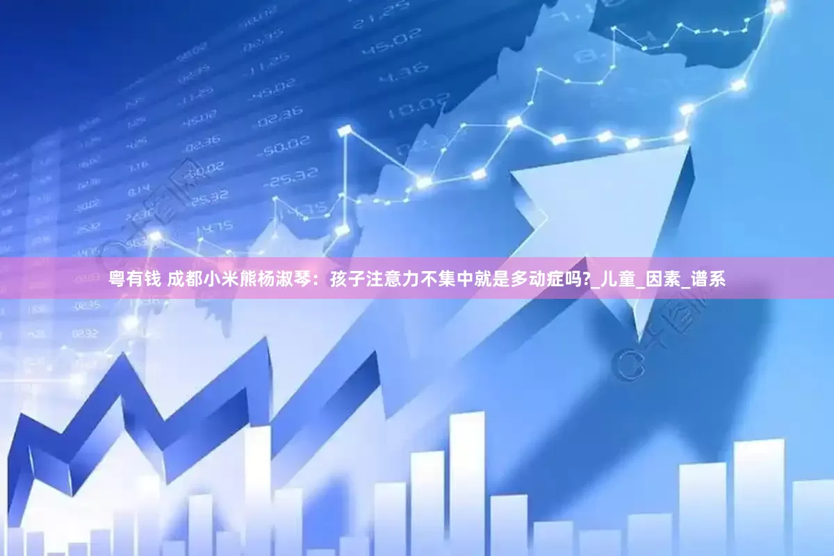 粤有钱 成都小米熊杨淑琴：孩子注意力不集中就是多动症吗?_儿童_因素_谱系