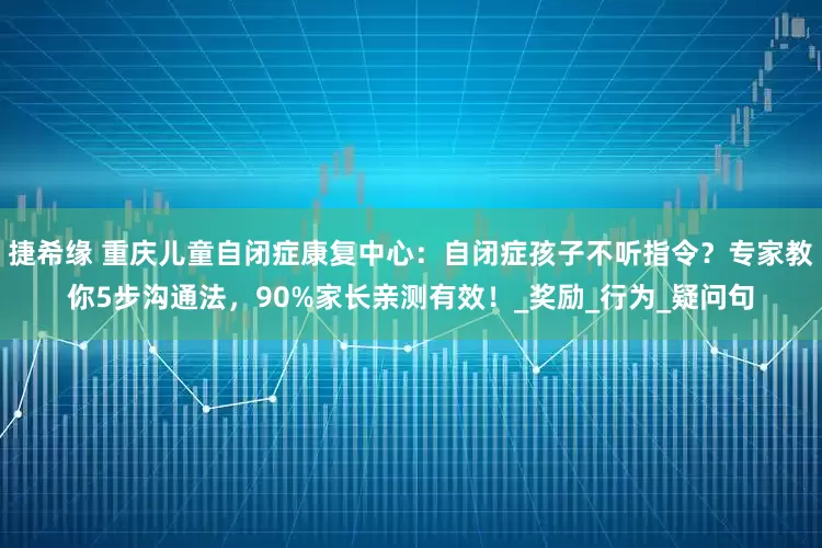 捷希缘 重庆儿童自闭症康复中心：自闭症孩子不听指令？专家教你5步沟通法，90%家长亲测有效！_奖励_行为_疑问句