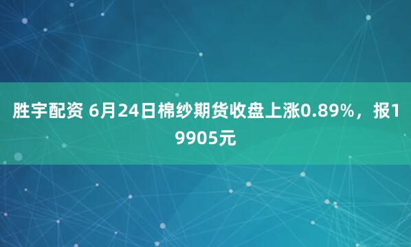胜宇配资 6月24日棉纱期货收盘上涨0.89%，报19905元