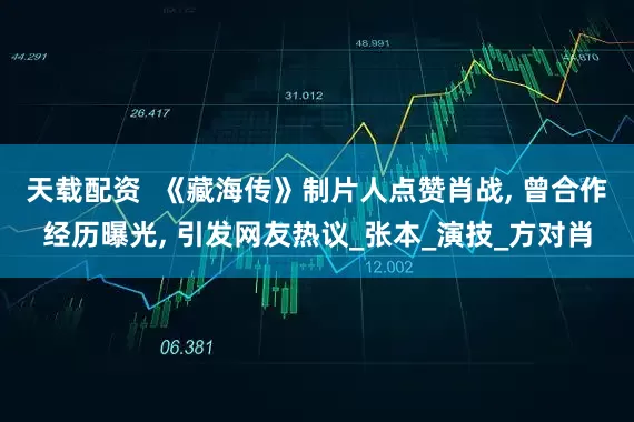 天载配资  《藏海传》制片人点赞肖战, 曾合作经历曝光, 引发网友热议_张本_演技_方对肖
