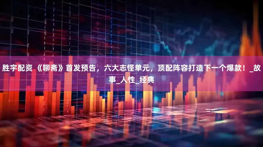胜宇配资 《聊斋》首发预告，六大志怪单元，顶配阵容打造下一个爆款！_故事_人性_经典