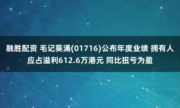 融胜配资 毛记葵涌(01716)公布年度业绩 拥有人应占溢利612.6万港元 同比扭亏为盈