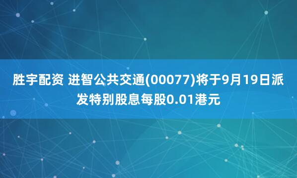 胜宇配资 进智公共交通(00077)将于9月19日派发特别股息每股0.01港元