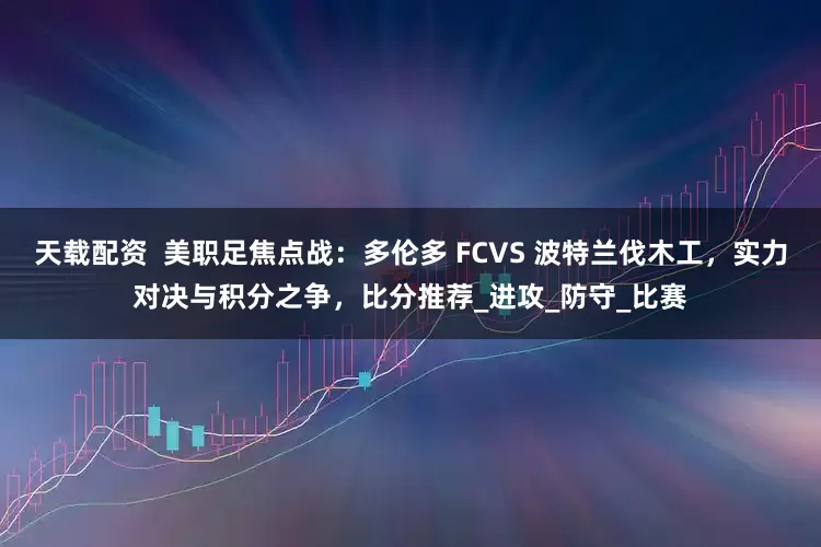 天载配资  美职足焦点战：多伦多 FCVS 波特兰伐木工，实力对决与积分之争，比分推荐_进攻_防守_比赛