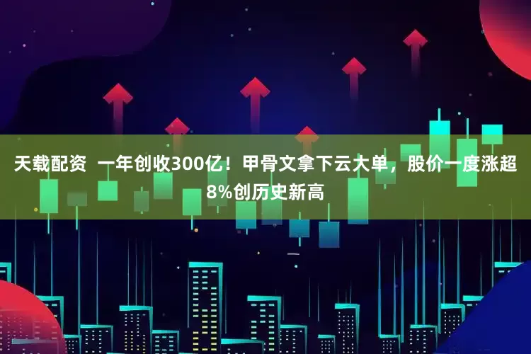 天载配资  一年创收300亿！甲骨文拿下云大单，股价一度涨超8%创历史新高