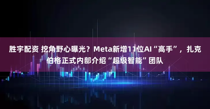 胜宇配资 挖角野心曝光？Meta新增11位AI“高手”，扎克伯格正式内部介绍“超级智能”团队