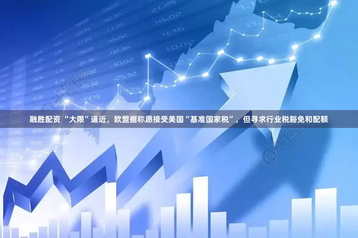 融胜配资 “大限”逼近，欧盟据称愿接受美国“基准国家税”，但寻求行业税豁免和配额