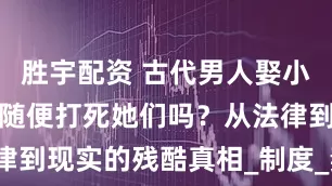胜宇配资 古代男人娶小妾，正妻能随便打死她们吗？从法律到现实的残酷真相_制度_妻妾_等级