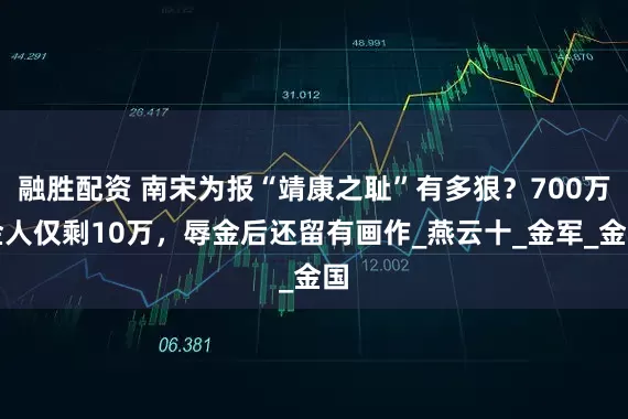 融胜配资 南宋为报“靖康之耻”有多狠？700万金人仅剩10万，辱金后还留有画作_燕云十_金军_金国
