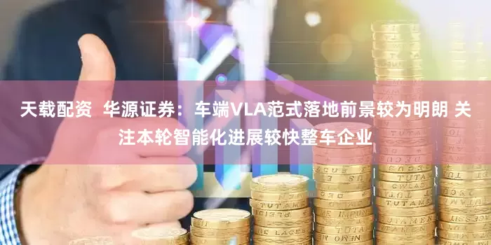 天载配资  华源证券：车端VLA范式落地前景较为明朗 关注本轮智能化进展较快整车企业