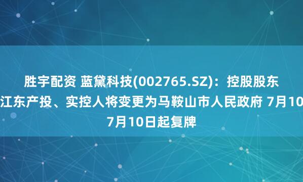 胜宇配资 蓝黛科技(002765.SZ)：控股股东将变更为江东产投、实控人将变更为马鞍山市人民政府 7月10日起复牌