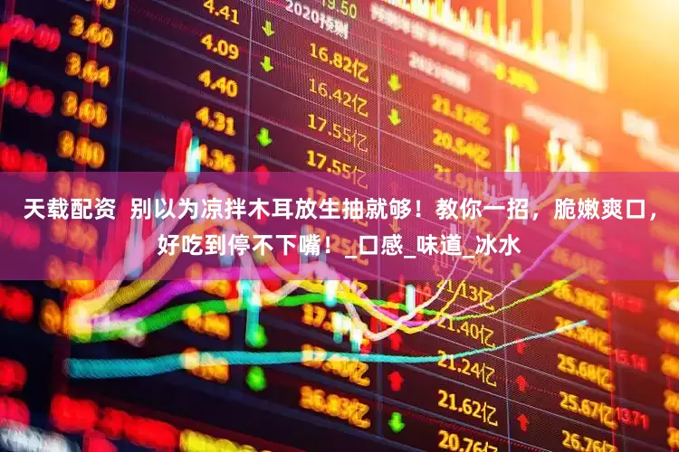 天载配资  别以为凉拌木耳放生抽就够！教你一招，脆嫩爽口，好吃到停不下嘴！_口感_味道_冰水