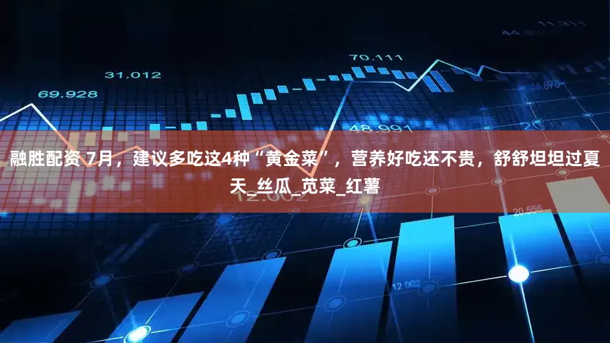融胜配资 7月，建议多吃这4种“黄金菜”，营养好吃还不贵，舒舒坦坦过夏天_丝瓜_苋菜_红薯