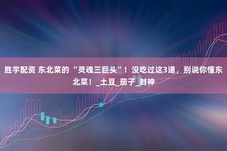 胜宇配资 东北菜的 “灵魂三巨头”！没吃过这3道，别说你懂东北菜！_土豆_茄子_封神
