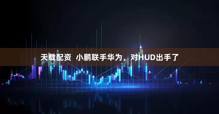 天载配资  小鹏联手华为，对HUD出手了