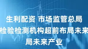 生利配资 市场监管总局鼓励检验检测机构超前布局未来产业