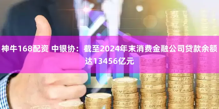 神牛168配资 中银协：截至2024年末消费金融公司贷款余额达13456亿元
