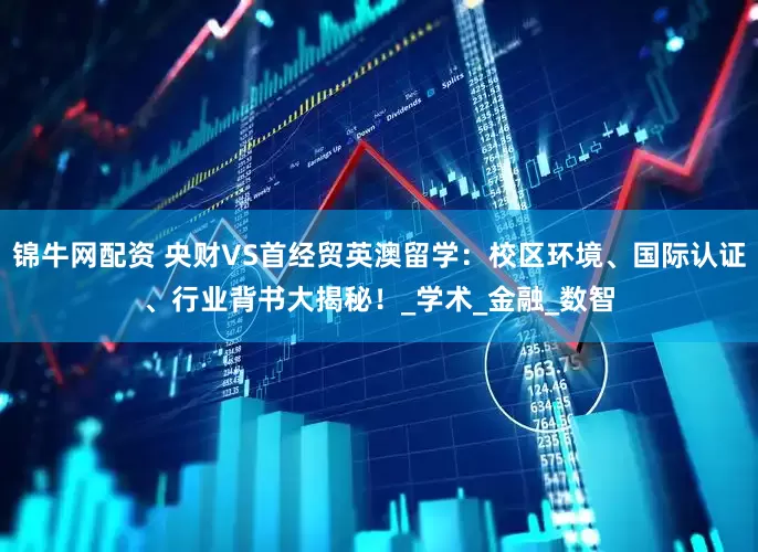 锦牛网配资 央财VS首经贸英澳留学：校区环境、国际认证、行业背书大揭秘！_学术_金融_数智
