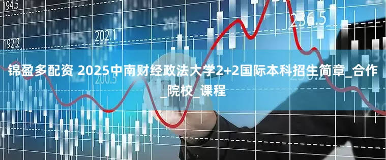 锦盈多配资 2025中南财经政法大学2+2国际本科招生简章_合作_院校_课程