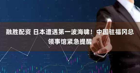 融胜配资 日本遭遇第一波海啸！中国驻福冈总领事馆紧急提醒