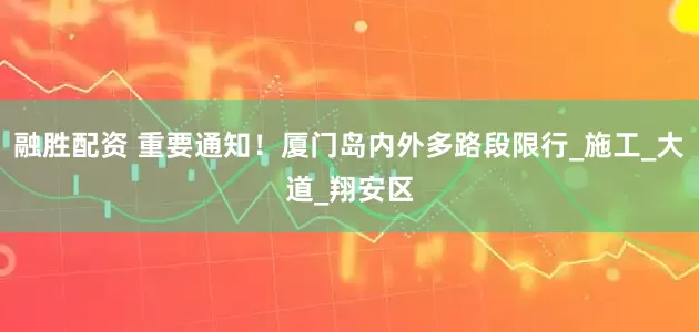 融胜配资 重要通知！厦门岛内外多路段限行_施工_大道_翔安区