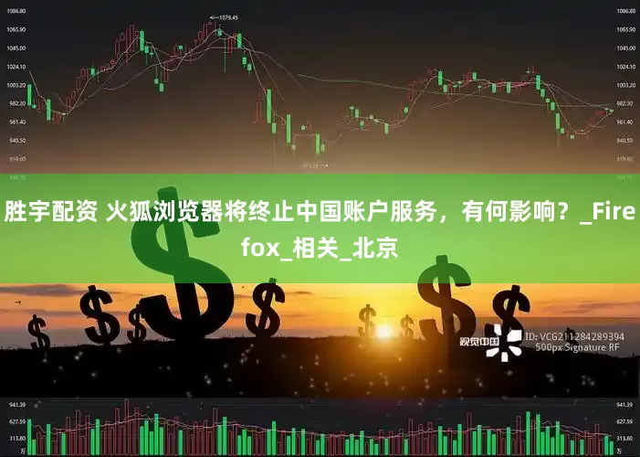 胜宇配资 火狐浏览器将终止中国账户服务，有何影响？_Firefox_相关_北京