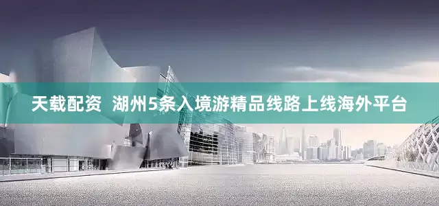 天载配资  湖州5条入境游精品线路上线海外平台