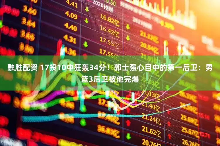 融胜配资 17投10中狂轰34分！郭士强心目中的第一后卫：男篮3后卫被他完爆