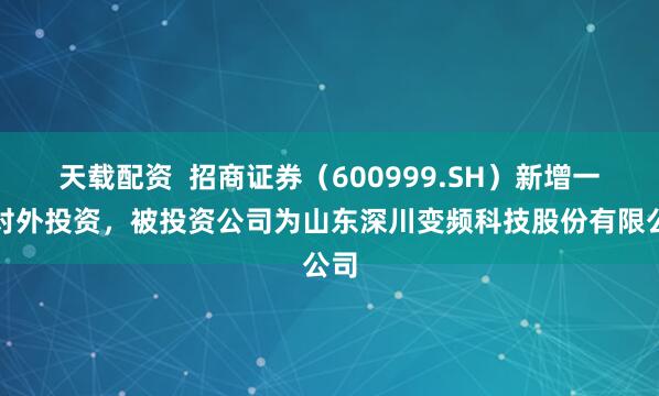 天载配资  招商证券（600999.SH）新增一起对外投资，被投资公司为山东深川变频科技股份有限公司