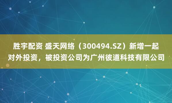 胜宇配资 盛天网络（300494.SZ）新增一起对外投资，被投资公司为广州彼道科技有限公司