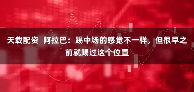 天载配资  阿拉巴：踢中场的感觉不一样，但很早之前就踢过这个位置