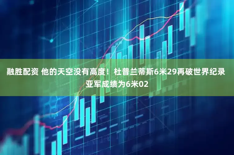 融胜配资 他的天空没有高度！杜普兰蒂斯6米29再破世界纪录 亚军成绩为6米02