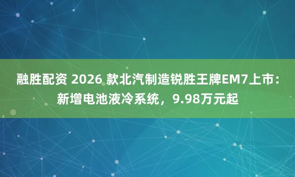 融胜配资 2026 款北汽制造锐胜王牌EM7上市：新增电池液冷系统，9.98万元起
