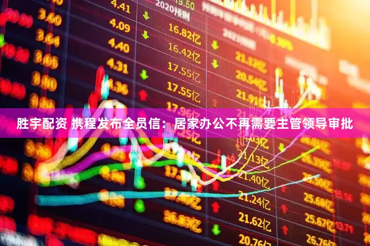 胜宇配资 携程发布全员信：居家办公不再需要主管领导审批