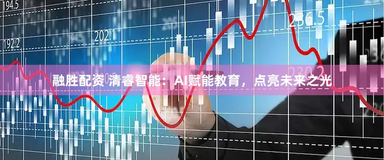 融胜配资 清睿智能：AI赋能教育，点亮未来之光