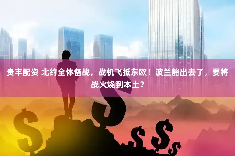 贵丰配资 北约全体备战，战机飞抵东欧！波兰豁出去了，要将战火烧到本土？