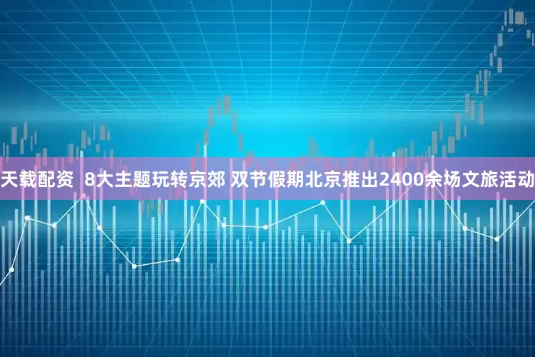 天载配资  8大主题玩转京郊 双节假期北京推出2400余场文旅活动