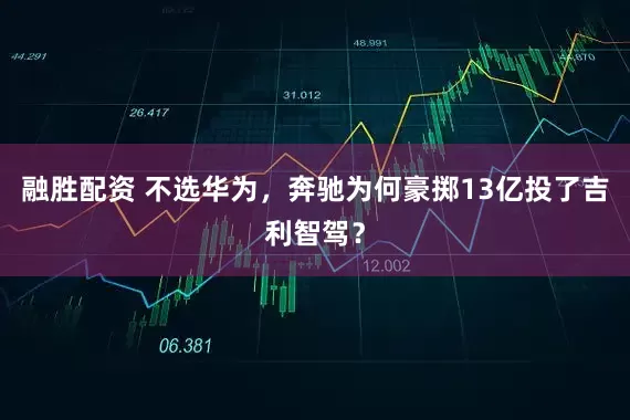 融胜配资 不选华为，奔驰为何豪掷13亿投了吉利智驾？
