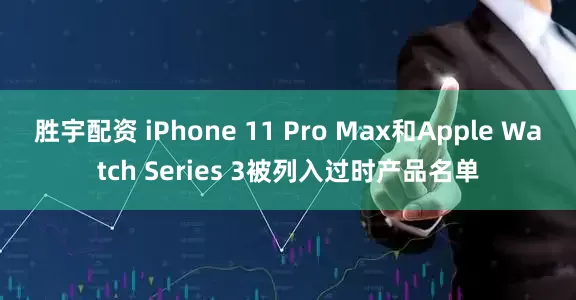 胜宇配资 iPhone 11 Pro Max和Apple Watch Series 3被列入过时产品名单