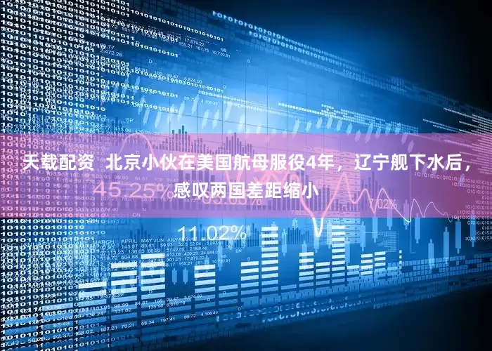 天载配资  北京小伙在美国航母服役4年，辽宁舰下水后，感叹两国差距缩小