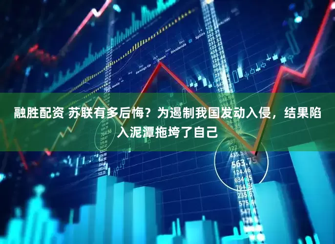 融胜配资 苏联有多后悔？为遏制我国发动入侵，结果陷入泥潭拖垮了自己