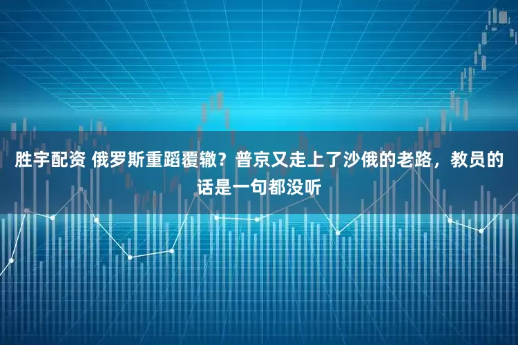 胜宇配资 俄罗斯重蹈覆辙？普京又走上了沙俄的老路，教员的话是一句都没听
