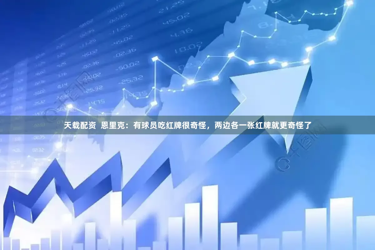 天载配资  恩里克：有球员吃红牌很奇怪，两边各一张红牌就更奇怪了