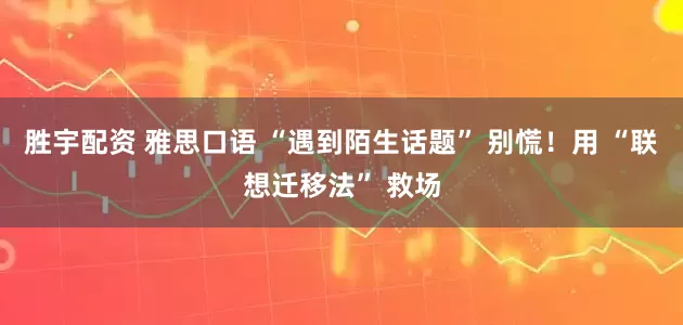胜宇配资 雅思口语 “遇到陌生话题” 别慌！用 “联想迁移法” 救场