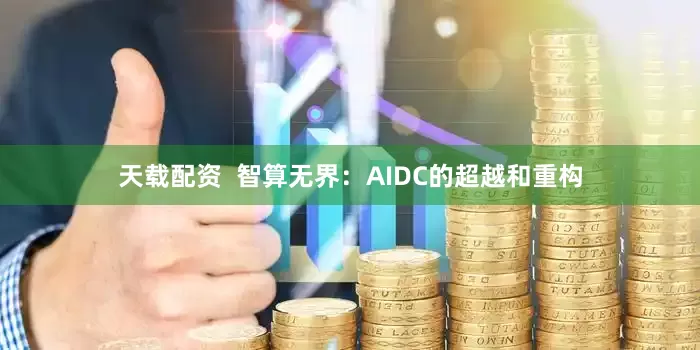 天载配资  智算无界：AIDC的超越和重构
